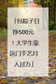 包粽子日挣500元！大学生靠这门手艺月入过万