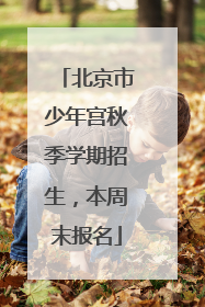 北京市少年宫秋季学期招生，本周末报名