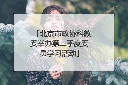 北京市政协科教委举办第二季度委员学习活动