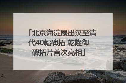 北京海淀展出汉至清代40幅碑拓 乾隆御碑拓片首次亮相