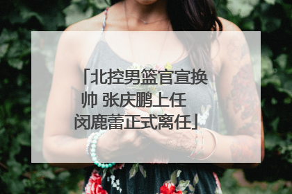 北控男篮官宣换帅 张庆鹏上任 闵鹿蕾正式离任