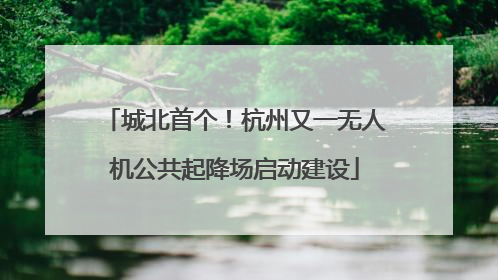 城北首个！杭州又一无人机公共起降场启动建设