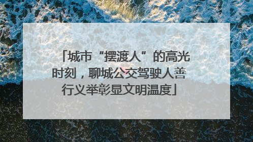 城市“摆渡人”的高光时刻，聊城公交驾驶人善行义举彰显文明温度
