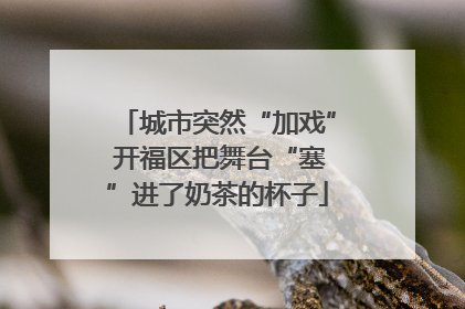 城市突然“加戏” 开福区把舞台“塞”进了奶茶的杯子