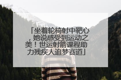 坐着轮椅射中靶心，她说感受到运动之美！世运射箭课程助力残疾人追梦赛道