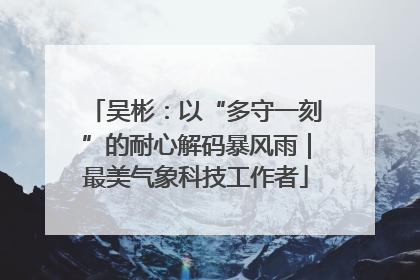 吴彬：以“多守一刻”的耐心解码暴风雨｜最美气象科技工作者
