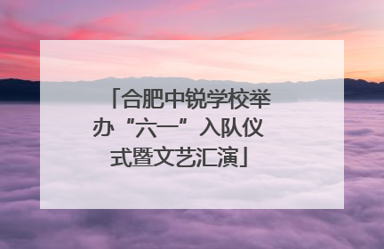 合肥中锐学校举办“六一”入队仪式暨文艺汇演