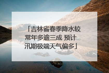 吉林省春季降水较常年多逾三成 预计汛期极端天气偏多