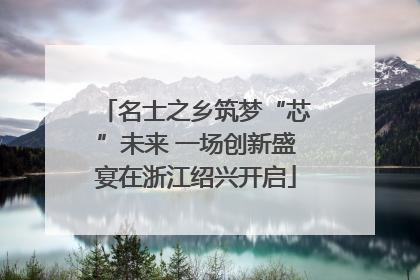 名士之乡筑梦“芯”未来 一场创新盛宴在浙江绍兴开启