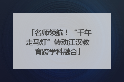 名师领航！“千年走马灯”转动江汉教育跨学科融合