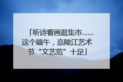 听诗看画逛集市……这个端午，嘉陵江艺术节“文艺范”十足