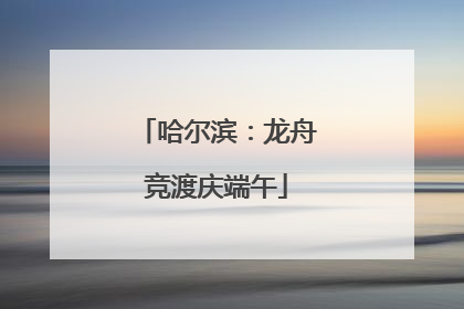 哈尔滨：龙舟竞渡庆端午