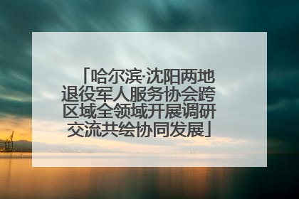 哈尔滨·沈阳两地退役军人服务协会跨区域全领域开展调研交流共绘协同发展