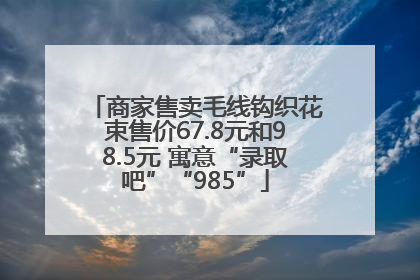 商家售卖毛线钩织花束售价67.8元和98.5元 寓意“录取吧”“985”