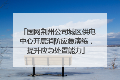 国网荆州公司城区供电中心开展消防应急演练，提升应急处置能力