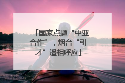 国家点题“中亚合作”，烟台“引才”遥相呼应