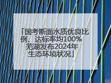 国考断面水质优良比例、达标率均100% 芜湖发布2024年生态环境状况