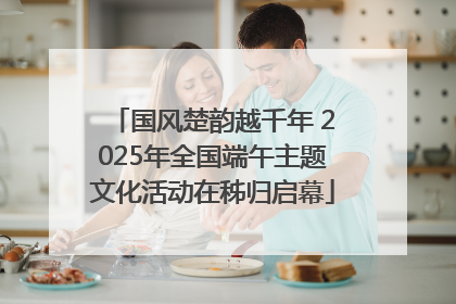 国风楚韵越千年 2025年全国端午主题文化活动在秭归启幕