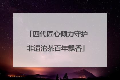 四代匠心倾力守护 非遗沱茶百年飘香