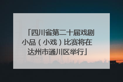 四川省第二十届戏剧小品（小戏）比赛将在达州市通川区举行