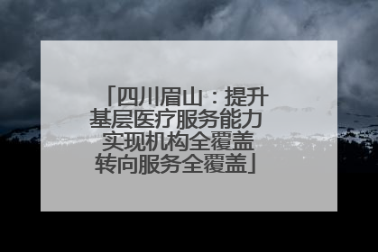 四川眉山：提升基层医疗服务能力 实现机构全覆盖转向服务全覆盖