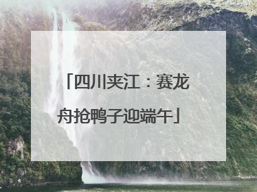 四川夹江：赛龙舟抢鸭子迎端午