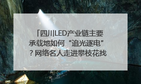 四川LED产业链主要承载地如何“追光逐电”？网络名人走进攀枝花找答案｜网络名人四川行