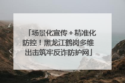 场景化宣传＋精准化防控！黑龙江鹤岗多维出击筑牢反诈防护网