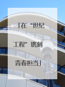 在“世纪工程”镌刻青春担当