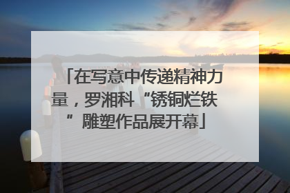 在写意中传递精神力量，罗湘科“锈铜烂铁”雕塑作品展开幕