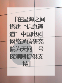 在星海之间搭建“信息通道”中国电科网络通信研究院为天问二号探测器提供支持