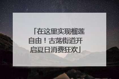 在这里实现榴莲自由！古荡街道开启夏日消费狂欢