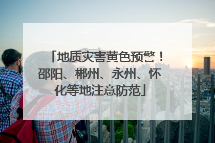 地质灾害黄色预警！邵阳、郴州、永州、怀化等地注意防范