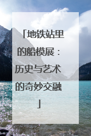 地铁站里的船模展：历史与艺术的奇妙交融