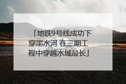 地铁9号线成功下穿墨水河 在三期工程中穿越水域最长