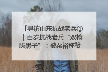 寻访山东抗战老兵①｜百岁抗战老兵“双枪滕黑子”：被粟裕称赞的“孤胆英雄”