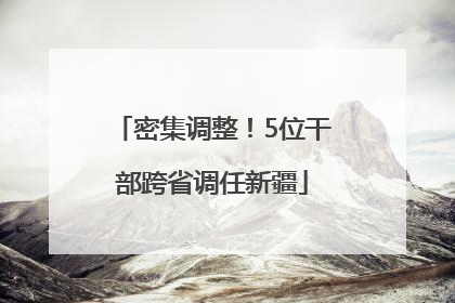 密集调整！5位干部跨省调任新疆
