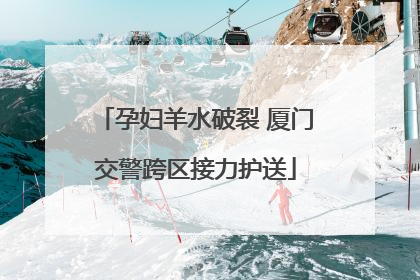 孕妇羊水破裂 厦门交警跨区接力护送