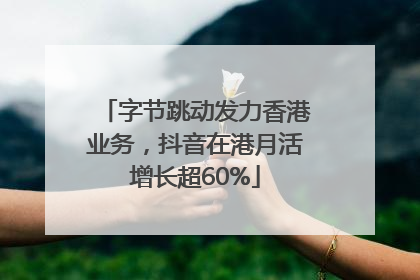 字节跳动发力香港业务，抖音在港月活增长超60%