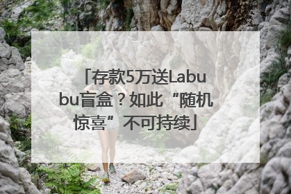存款5万送Labubu盲盒？如此“随机惊喜”不可持续