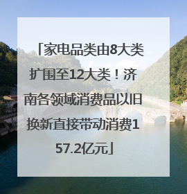 家电品类由8大类扩围至12大类！济南各领域消费品以旧换新直接带动消费157.2亿元
