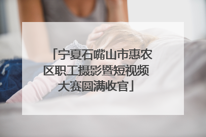 宁夏石嘴山市惠农区职工摄影暨短视频大赛圆满收官