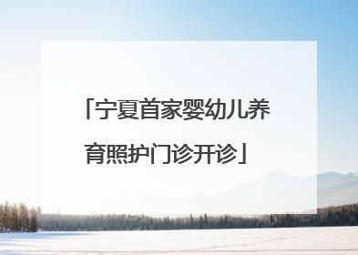 宁夏首家婴幼儿养育照护门诊开诊