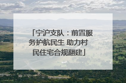 宁沪支队：前置服务护航民生 助力村民住宅合规翻建