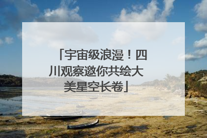 宇宙级浪漫！四川观察邀你共绘大美星空长卷