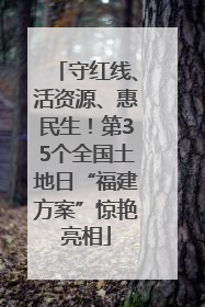 守红线、活资源、惠民生！第35个全国土地日“福建方案”惊艳亮相