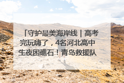 守护最美海岸线｜高考完玩嗨了，4名河北高中生夜困礁石！青岛救援队火速出动救上岸
