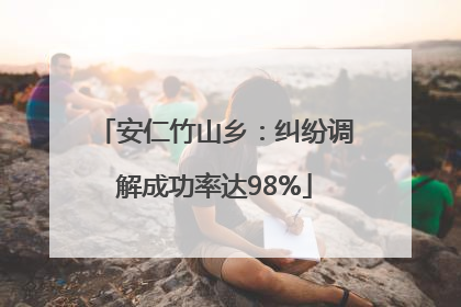 安仁竹山乡：纠纷调解成功率达98%