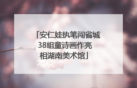 安仁娃执笔闯省城 38组童诗画作亮相湖南美术馆
