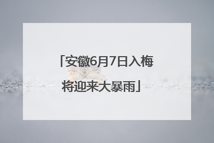 安徽6月7日入梅 将迎来大暴雨